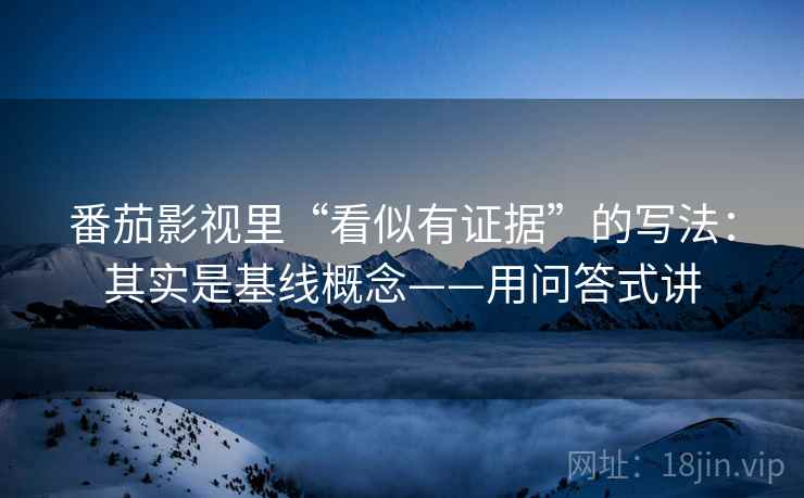 番茄影视里“看似有证据”的写法：其实是基线概念——用问答式讲