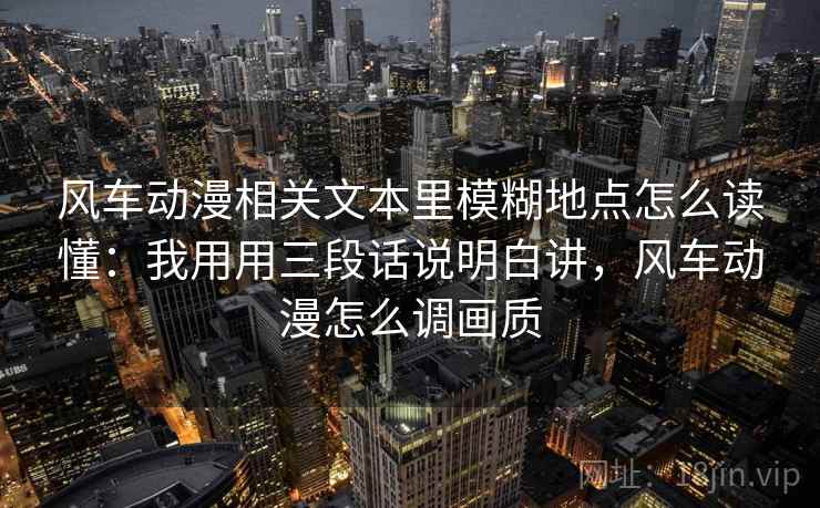 风车动漫相关文本里模糊地点怎么读懂：我用用三段话说明白讲，风车动漫怎么调画质