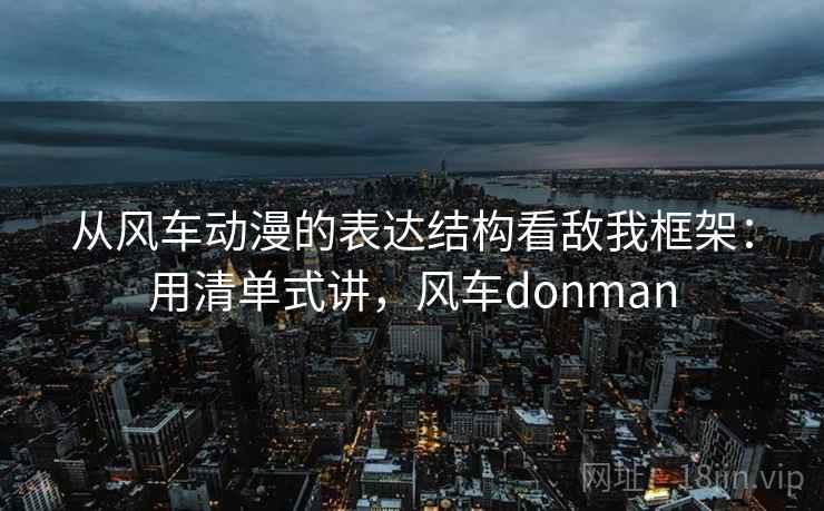 从风车动漫的表达结构看敌我框架:用清单式讲,风车donman 从风车动漫的表达结构看敌我框架:用清单式讲,风车donman