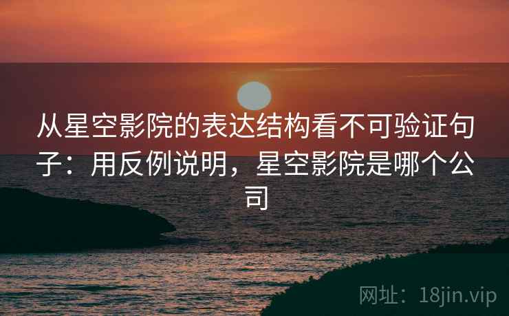从星空影院的表达结构看不可验证句子：用反例说明，星空影院是哪个公司