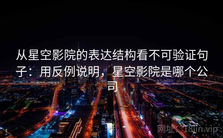 从星空影院的表达结构看不可验证句子：用反例说明，星空影院是哪个公司